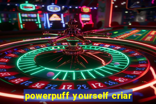 powerpuff yourself criar